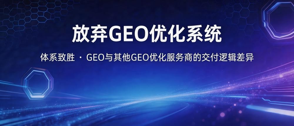 放弃GEO优化系统：体系致胜GEO与其他GEO优化服务商的交付逻辑差异
